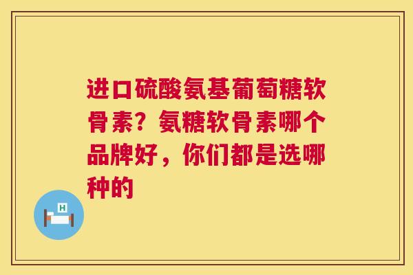 进口硫酸氨基葡萄糖软骨素？氨糖软骨素哪个品牌好，你们都是选哪种的