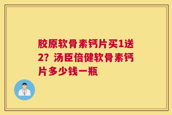 胶原软骨素钙片买1送2？汤臣倍健软骨素钙片多少钱一瓶