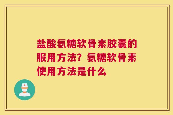 盐酸氨糖软骨素胶囊的服用方法？氨糖软骨素使用方法是什么
