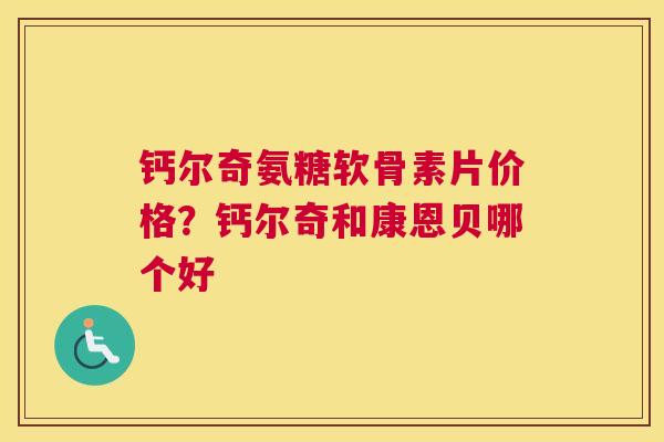 钙尔奇氨糖软骨素片价格？钙尔奇和康恩贝哪个好