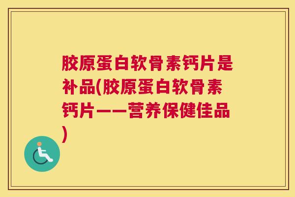 胶原蛋白软骨素钙片是补品(胶原蛋白软骨素钙片——营养保健佳品)