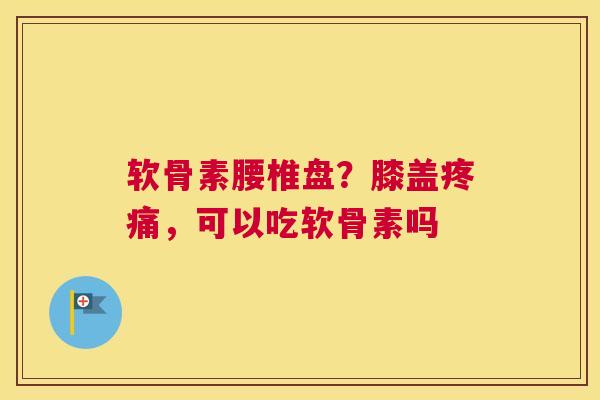 软骨素腰椎盘？膝盖疼痛，可以吃软骨素吗