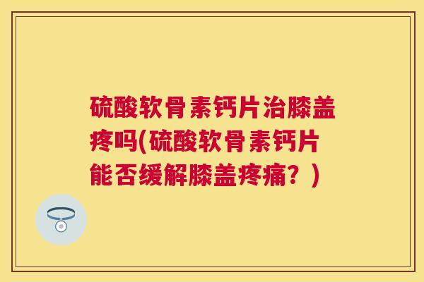 硫酸软骨素钙片治膝盖疼吗(硫酸软骨素钙片能否缓解膝盖疼痛？)