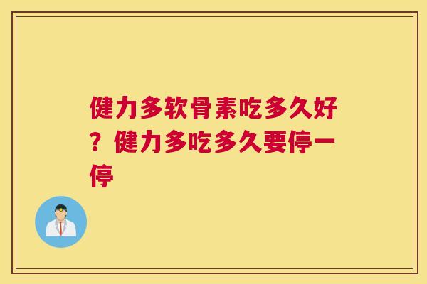 健力多软骨素吃多久好？健力多吃多久要停一停