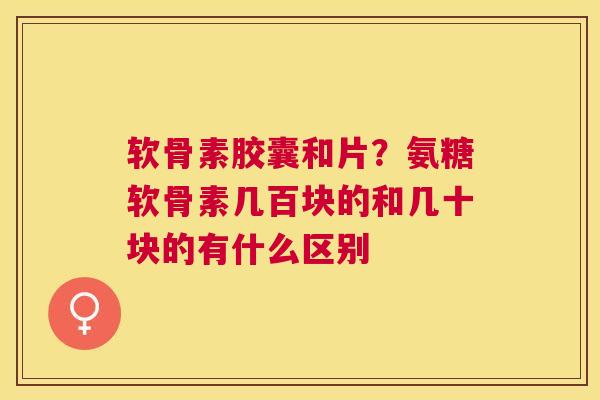 软骨素胶囊和片？氨糖软骨素几百块的和几十块的有什么区别