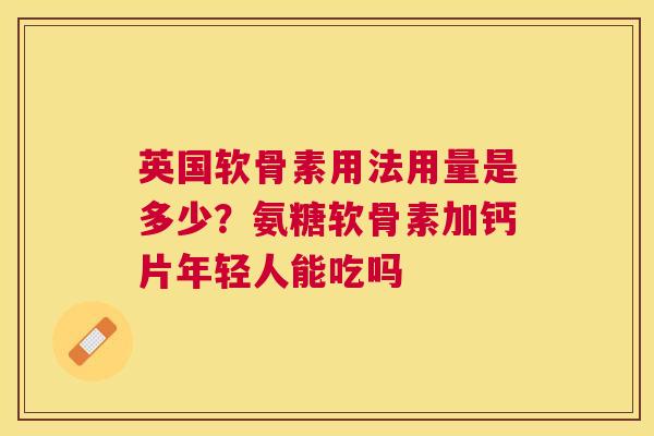 英国软骨素用法用量是多少？氨糖软骨素加钙片年轻人能吃吗