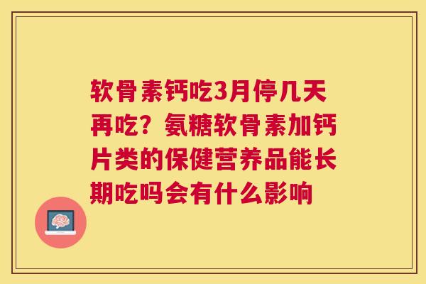 软骨素钙吃3月停几天再吃?氨糖软骨素加钙片类的保健营养品能长期吃吗会有什么影响 软骨素钙吃3月停几天再吃?氨糖软骨素加钙片类的保健营养品能长期吃吗会有什么影响