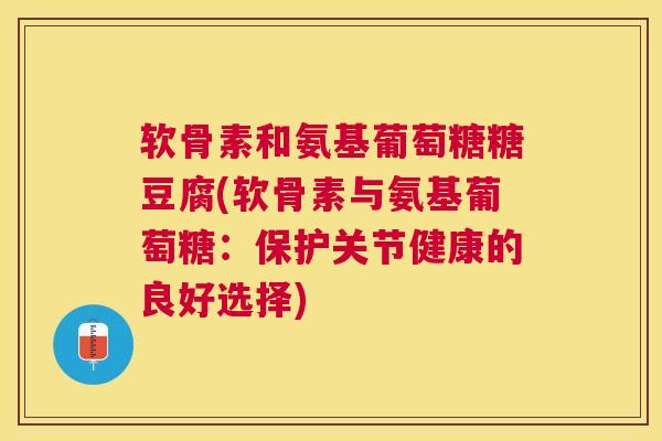 软骨素和氨基葡萄糖糖豆腐(软骨素与氨基葡萄糖：保护关节健康的良好选择)