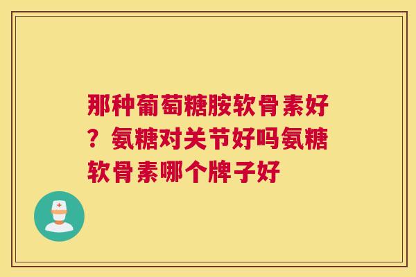 那种葡萄糖胺软骨素好？氨糖对关节好吗氨糖软骨素哪个牌子好