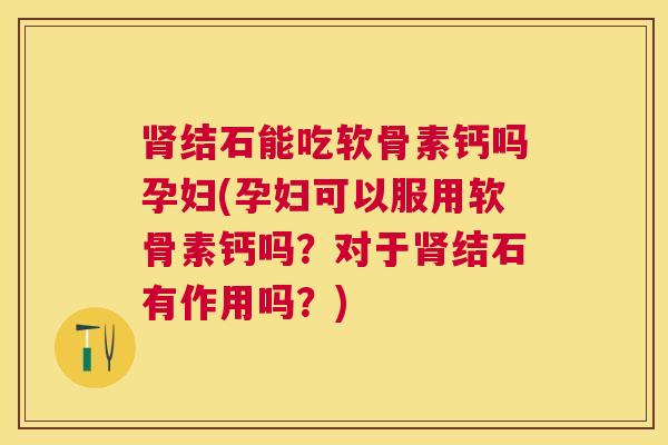 肾结石能吃软骨素钙吗孕妇(孕妇可以服用软骨素钙吗？对于肾结石有作用吗？)
