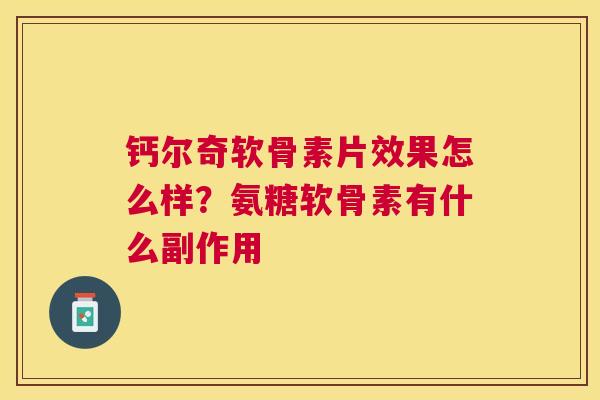 钙尔奇软骨素片效果怎么样？氨糖软骨素有什么副作用
