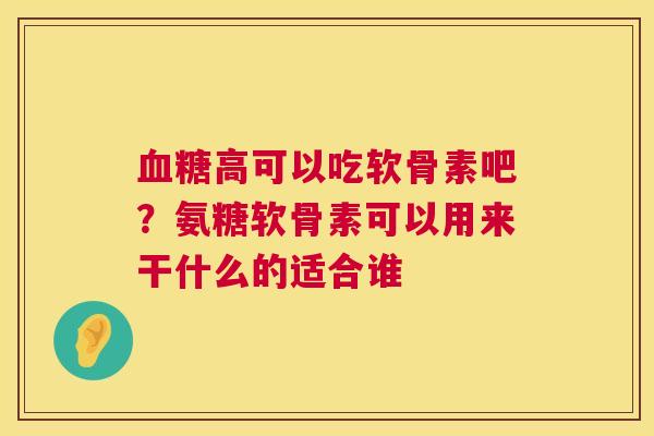 高可以吃软骨素吧?氨糖软骨素可以用来干什么的适合谁 高可以吃软骨素吧?氨糖软骨素可以用来干什么的适合谁