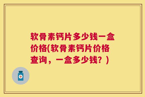 软骨素钙片多少钱一盒价格(软骨素钙片价格查询,一盒多少钱?) 软骨素钙片多少钱一盒价格(软骨素钙片价格查询,一盒多少钱?)