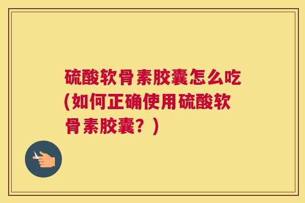 硫酸软骨素胶囊怎么吃(如何正确使用硫酸软骨素胶囊？)