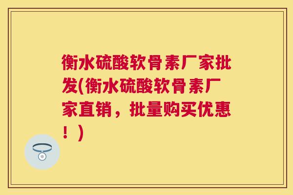 衡水硫酸软骨素厂家批发(衡水硫酸软骨素厂家直销，批量购买优惠！)