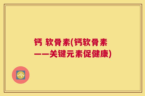 钙 软骨素(钙软骨素——关键元素促健康)