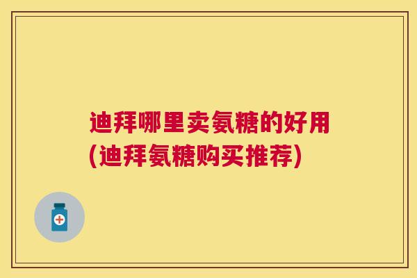 迪拜哪里卖氨糖的好用(迪拜氨糖购买推荐)