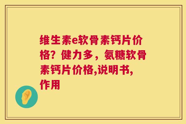 维生素e软骨素钙片价格？健力多，氨糖软骨素钙片价格,说明书,作用