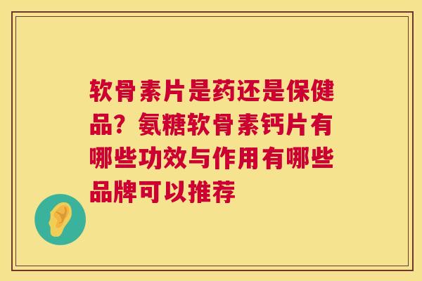 软骨素片是药还是保健品？氨糖软骨素钙片有哪些功效与作用有哪些品牌可以推荐
