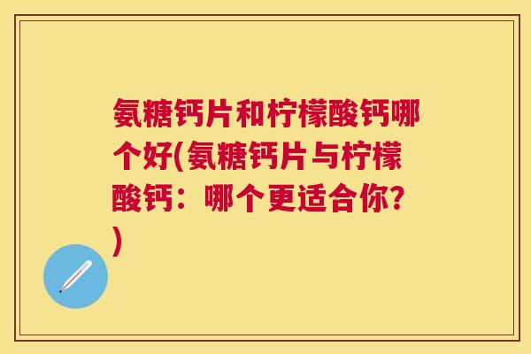 氨糖钙片和柠檬酸钙哪个好(氨糖钙片与柠檬酸钙:哪个更适合你?) 氨糖钙片和柠檬酸钙哪个好(氨糖钙片与柠檬酸钙:哪个更适合你?)