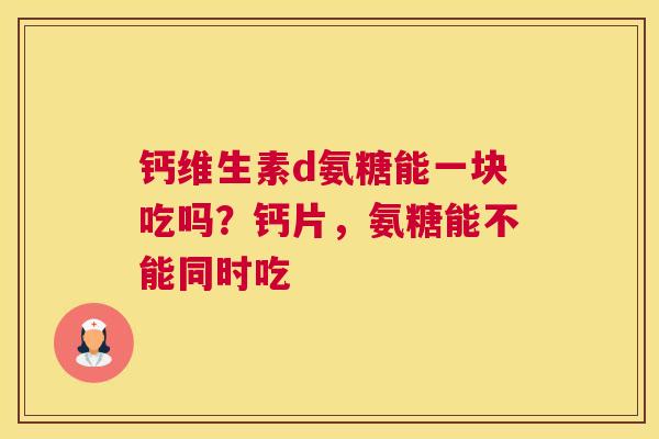 钙维生素d氨糖能一块吃吗？钙片，氨糖能不能同时吃