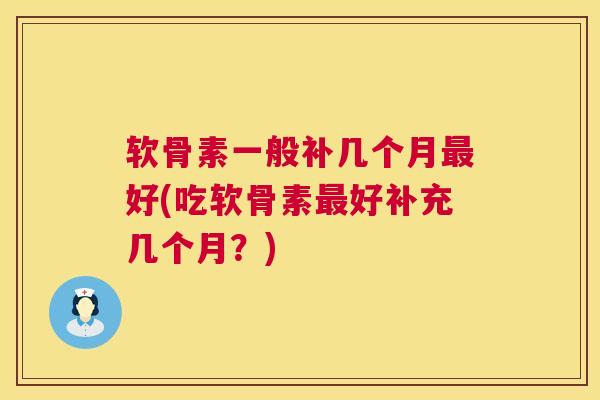 软骨素一般补几个月最好(吃软骨素最好补充几个月？)