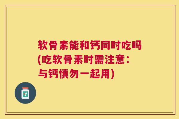软骨素能和钙同时吃吗(吃软骨素时需注意：与钙慎勿一起用)