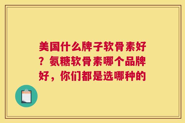 美国什么牌子软骨素好？氨糖软骨素哪个品牌好，你们都是选哪种的