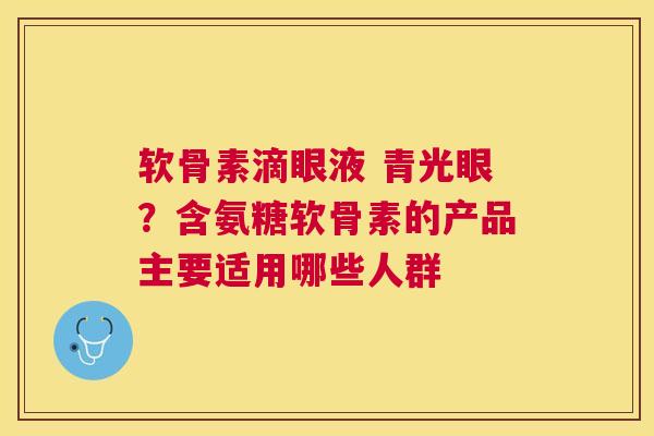 软骨素滴眼液 青光眼？含氨糖软骨素的产品主要适用哪些人群