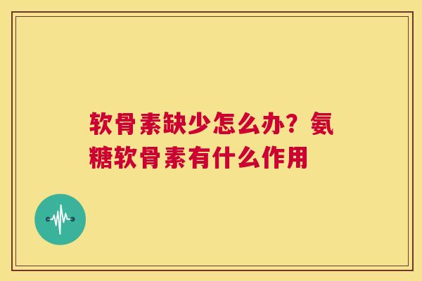 软骨素缺少怎么办？氨糖软骨素有什么作用