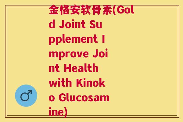 金格安软骨素(Gold Joint Supplement Improve Joint Health with Kinoko Glucosamine)