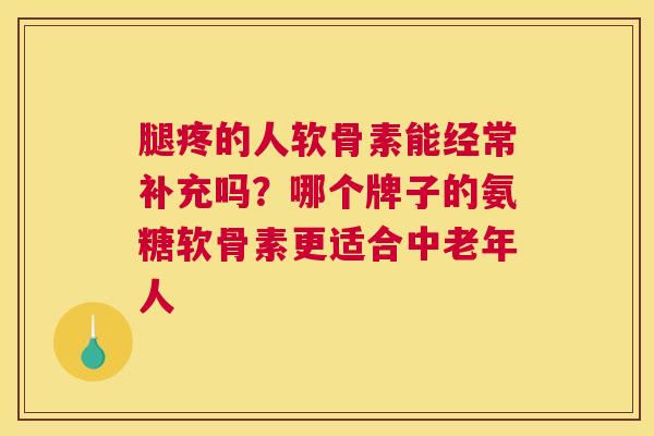 腿疼的人软骨素能经常补充吗?哪个牌子的氨糖软骨素更适合中老年人