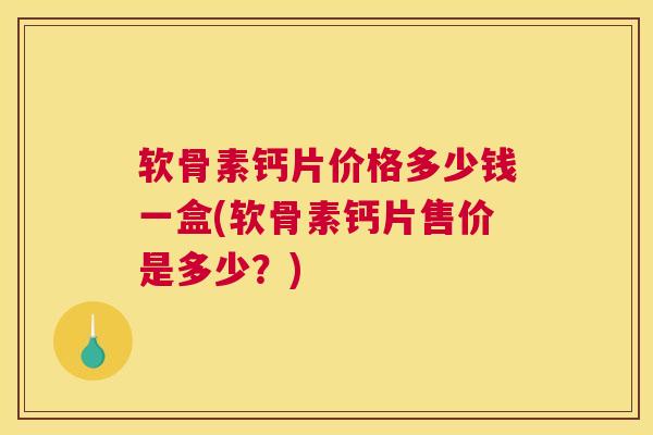 软骨素钙片价格多少钱一盒(软骨素钙片售价是多少？)