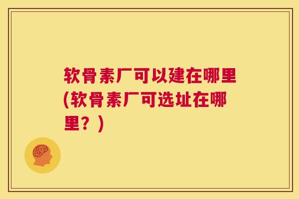 软骨素厂可以建在哪里(软骨素厂可选址在哪里？)
