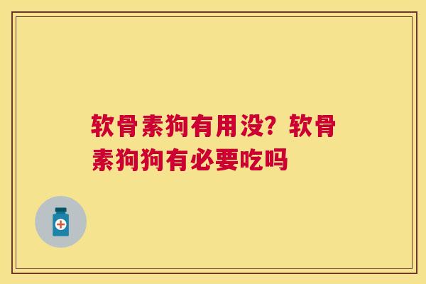 软骨素狗有用没？软骨素狗狗有必要吃吗