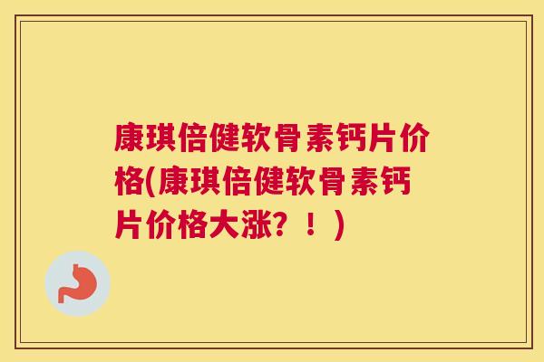 康琪倍健软骨素钙片价格(康琪倍健软骨素钙片价格大涨？！)