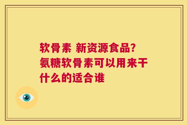 软骨素 新资源食品？氨糖软骨素可以用来干什么的适合谁