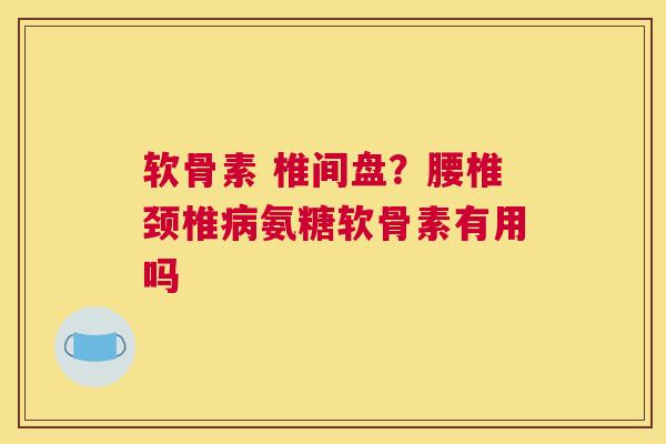 软骨素 椎间盘？腰椎颈椎病氨糖软骨素有用吗