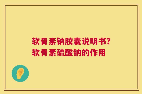 软骨素钠胶囊说明书？软骨素硫酸钠的作用