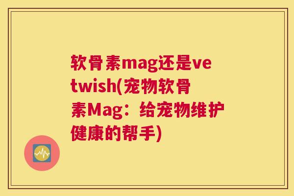 软骨素mag还是vetwish(宠物软骨素Mag：给宠物维护健康的帮手)