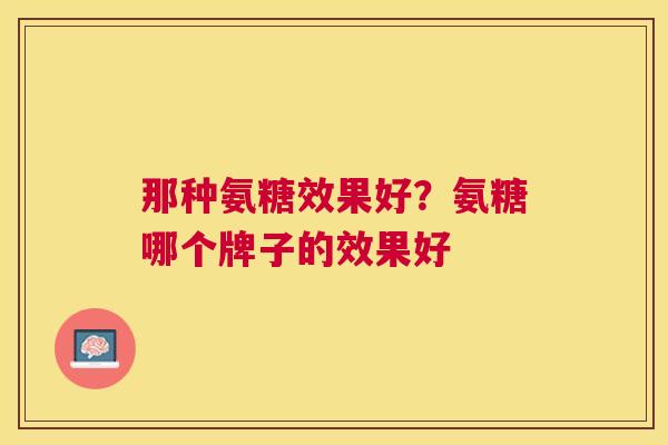 那种氨糖效果好？氨糖哪个牌子的效果好