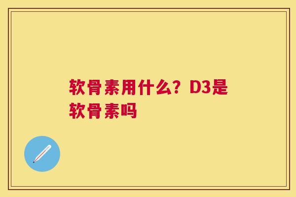软骨素用什么？D3是软骨素吗