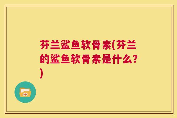 芬兰鲨鱼软骨素(芬兰的鲨鱼软骨素是什么？)