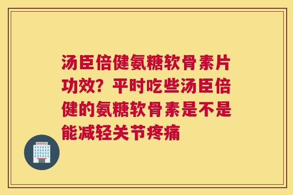 汤臣倍健氨糖软骨素片功效？平时吃些汤臣倍健的氨糖软骨素是不是能减轻关节疼痛