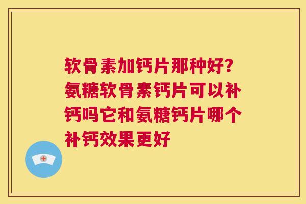 软骨素加钙片那种好？氨糖软骨素钙片可以补钙吗它和氨糖钙片哪个补钙效果更好