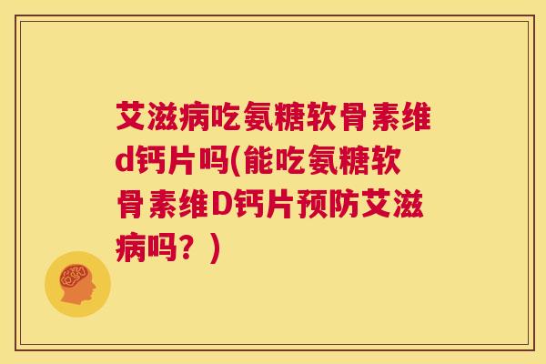 艾滋病吃氨糖软骨素维d钙片吗(能吃氨糖软骨素维D钙片预防艾滋病吗？)
