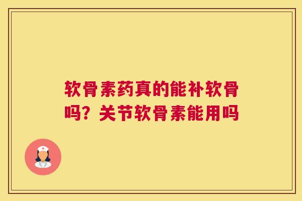 软骨素药真的能补软骨吗？关节软骨素能用吗