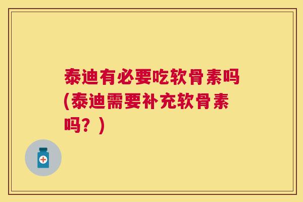 泰迪有必要吃软骨素吗(泰迪需要补充软骨素吗？)