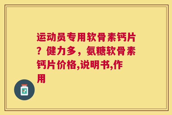 运动员专用软骨素钙片？健力多，氨糖软骨素钙片价格,说明书,作用