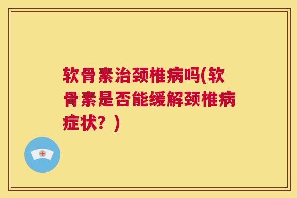 软骨素治颈椎病吗(软骨素是否能缓解颈椎病症状？)
